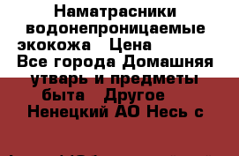 Наматрасники водонепроницаемые экокожа › Цена ­ 1 602 - Все города Домашняя утварь и предметы быта » Другое   . Ненецкий АО,Несь с.